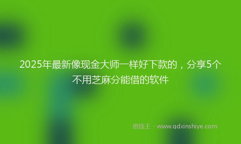 2025年最新像现金大师一样好下款的，分享5个不用芝麻分能借的软件