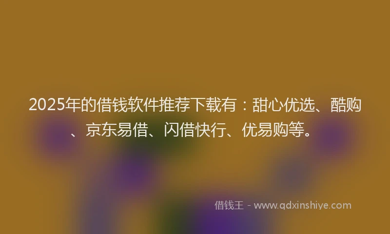 2025年的借钱软件推荐下载有：甜心优选、酷购、京东易借、闪借快行、优易购等。