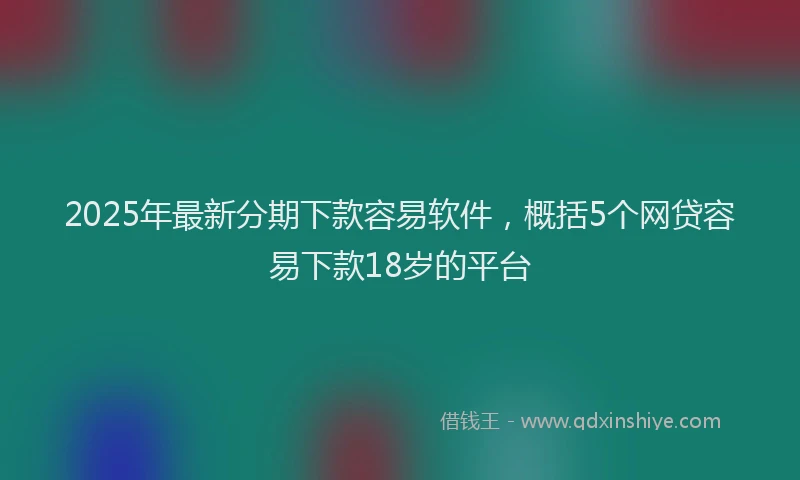 2025年最新分期下款容易软件，概括5个网贷容易下款18岁的平台