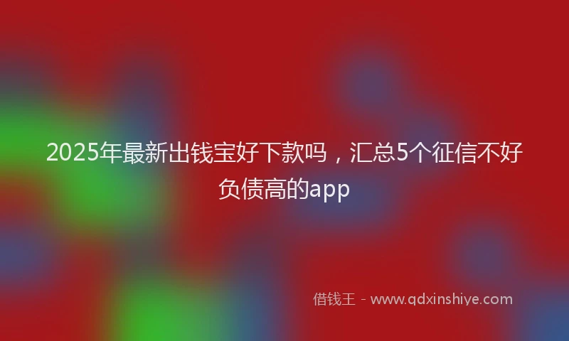 2025年最新出钱宝好下款吗，汇总5个征信不好负债高的app