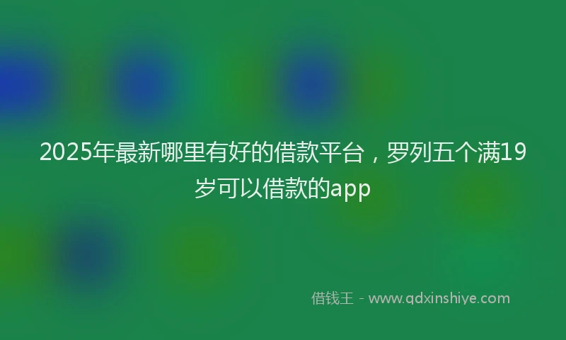 2025年最新哪里有好的借款平台，罗列五个满19岁可以借款的app