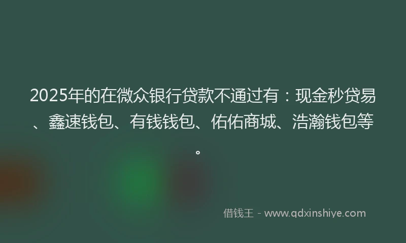 2025年的在微众银行贷款不通过有：现金秒贷易、鑫速钱包、有钱钱包、佑佑商城、浩瀚钱包等。