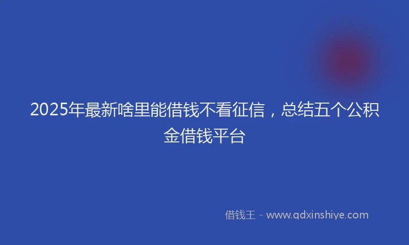 2025年最新啥里能借钱不看征信，总结五个公积金借钱平台