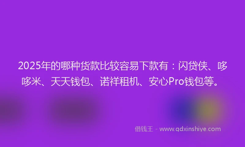 2025年的哪种货款比较容易下款有：闪贷侠、哆哆米、天天钱包、诺祥租机、安心Pro钱包等。