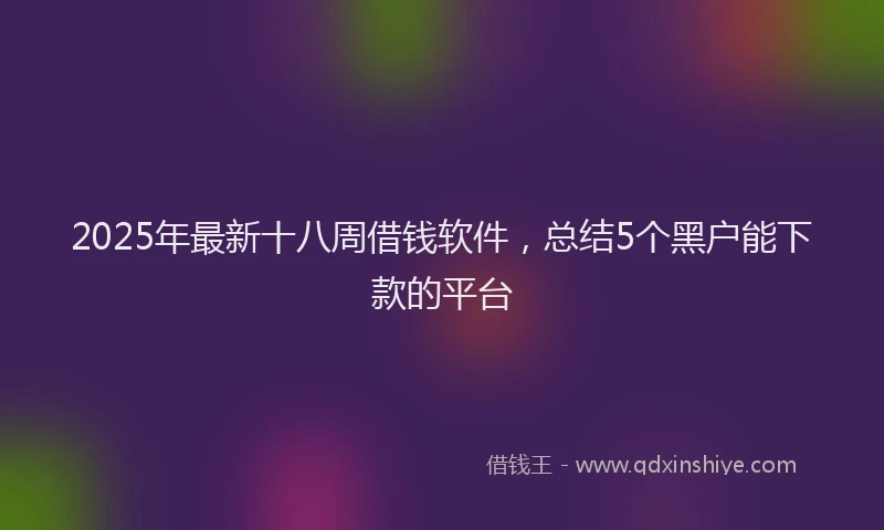 2025年最新十八周借钱软件，总结5个黑户能下款的平台
