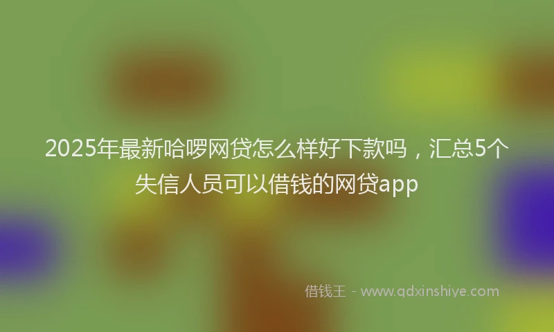 2025年最新哈啰网贷怎么样好下款吗，汇总5个失信人员可以借钱的网贷app