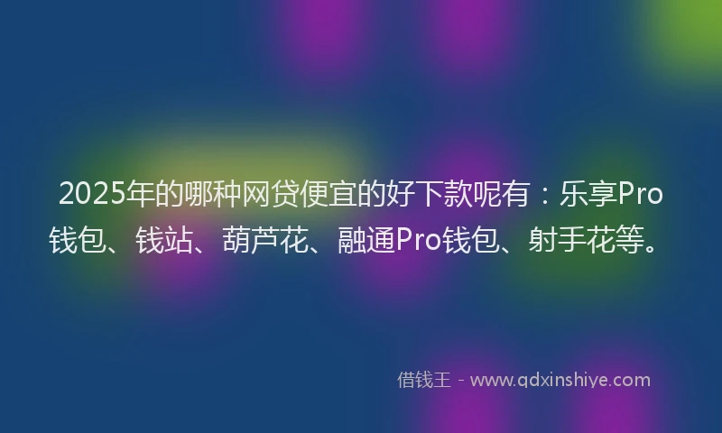 2025年的哪种网贷便宜的好下款呢有：乐享Pro钱包、钱站、葫芦花、融通Pro钱包、射手花等。
