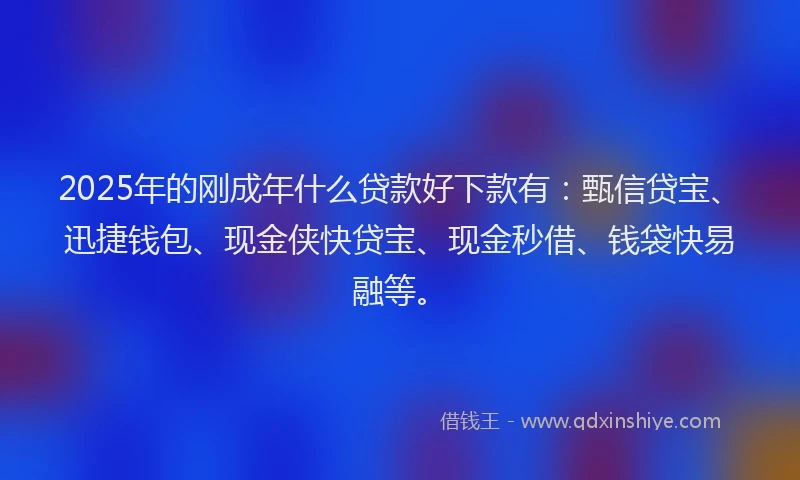 2025年的刚成年什么贷款好下款有：甄信贷宝、迅捷钱包、现金侠快贷宝、现金秒借、钱袋快易融等。