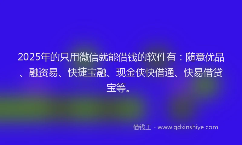 2025年的只用微信就能借钱的软件有：随意优品、融资易、快捷宝融、现金侠快借通、快易借贷宝等。