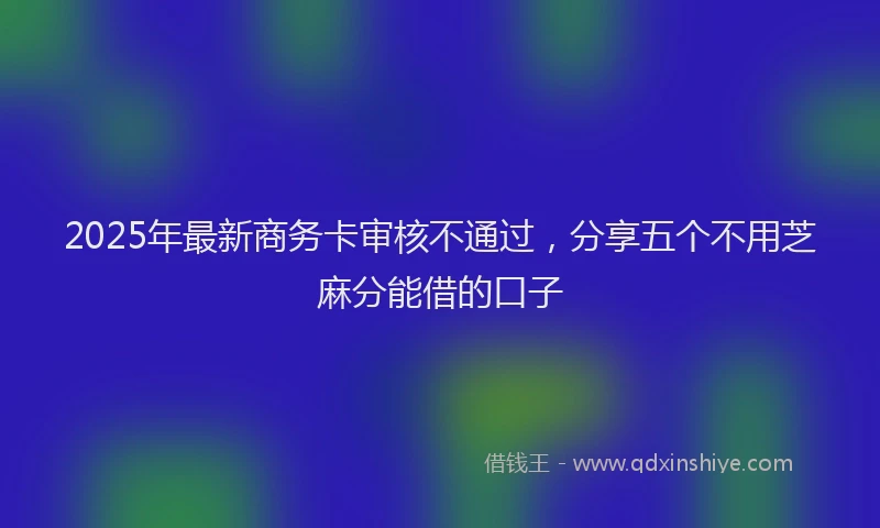 2025年最新商务卡审核不通过，分享五个不用芝麻分能借的口子
