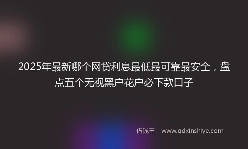 2025年最新哪个网贷利息最低最可靠最安全，盘点五个无视黑户花户必下款口子