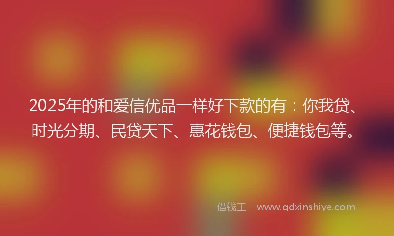 2025年的和爱信优品一样好下款的有：你我贷、时光分期、民贷天下、惠花钱包、便捷钱包等。