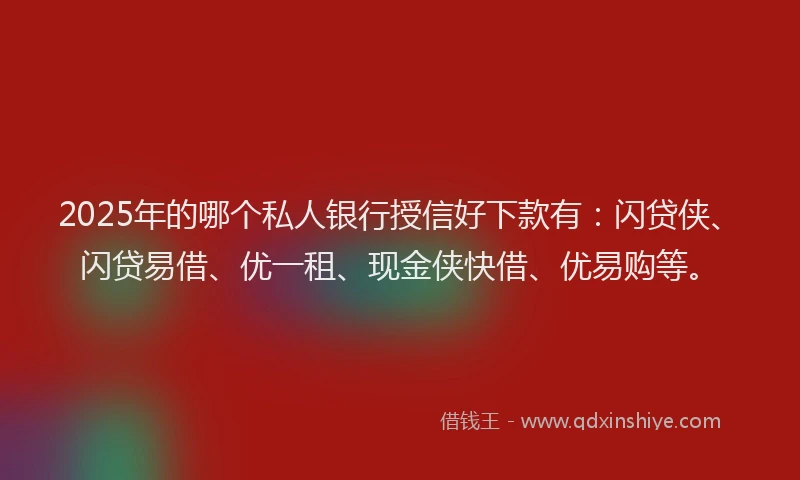 2025年的哪个私人银行授信好下款有：闪贷侠、闪贷易借、优一租、现金侠快借、优易购等。