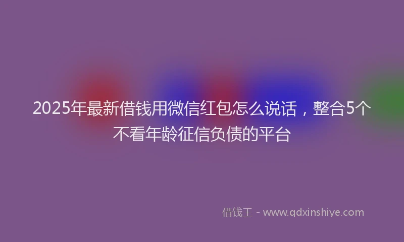 2025年最新借钱用微信红包怎么说话，整合5个不看年龄征信负债的平台