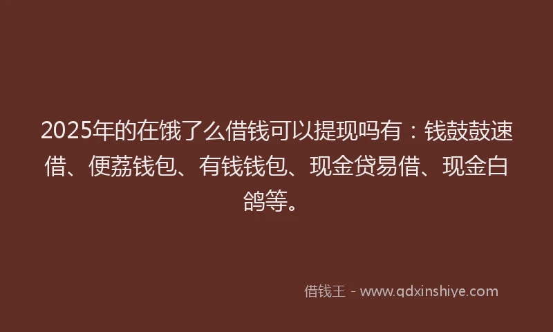 2025年的在饿了么借钱可以提现吗有：钱鼓鼓速借、便荔钱包、有钱钱包、现金贷易借、现金白鸽等。