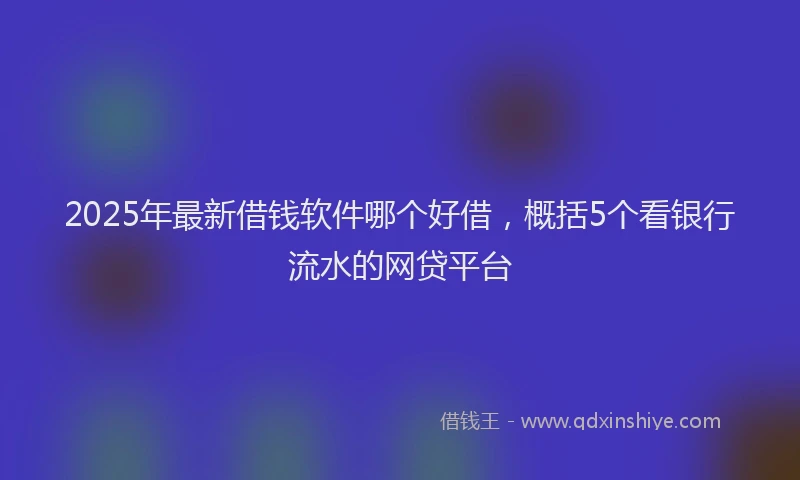 2025年最新借钱软件哪个好借，概括5个看银行流水的网贷平台