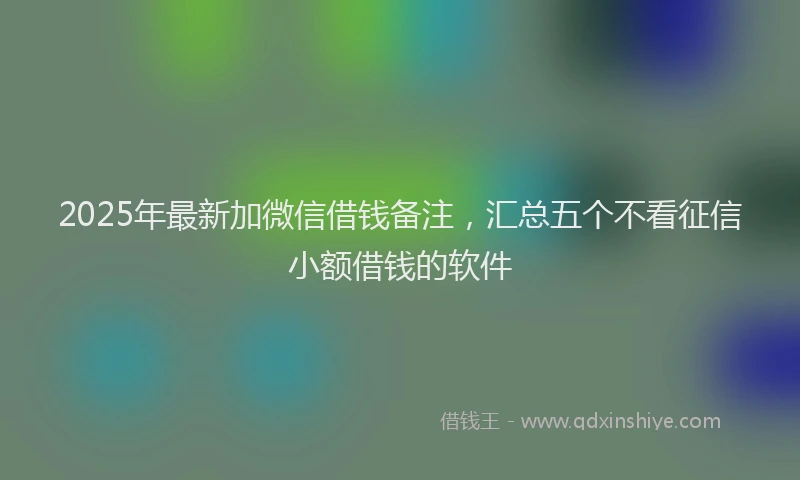 2025年最新加微信借钱备注，汇总五个不看征信小额借钱的软件