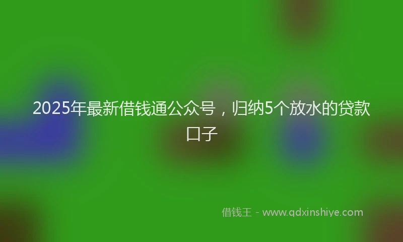 2025年最新借钱通公众号，归纳5个放水的贷款口子