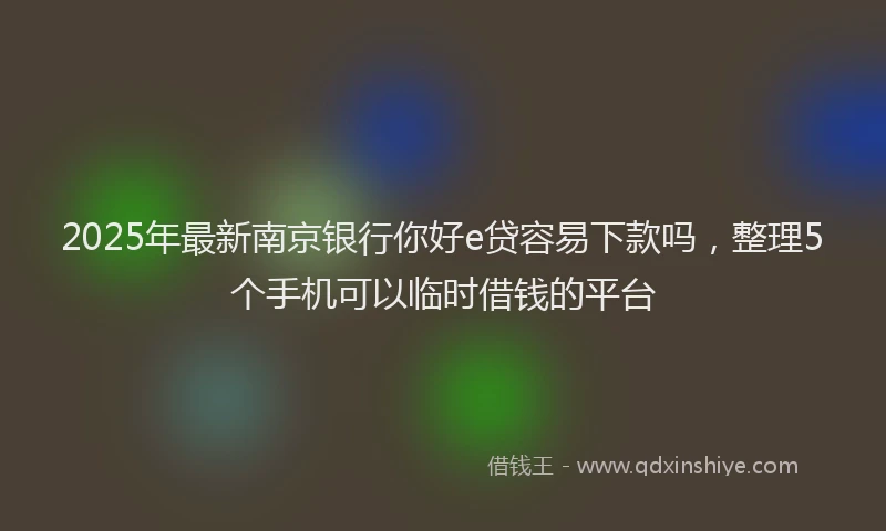 2025年最新南京银行你好e贷容易下款吗，整理5个手机可以临时借钱的平台