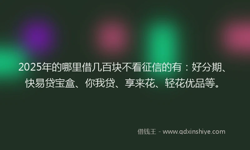 2025年的哪里借几百块不看征信的有：好分期、快易贷宝盒、你我贷、享来花、轻花优品等。