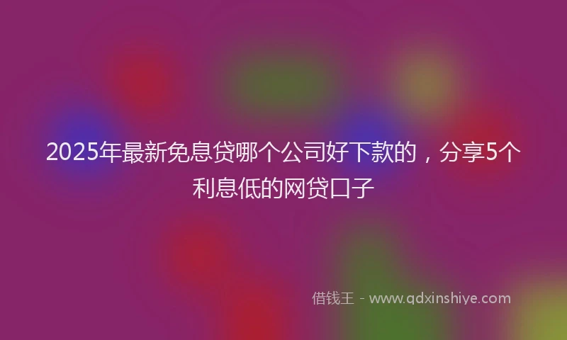 2025年最新免息贷哪个公司好下款的，分享5个利息低的网贷口子