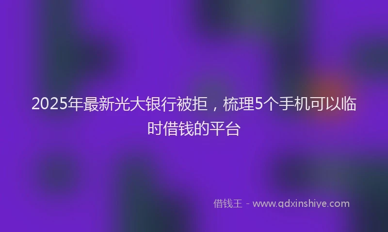 2025年最新光大银行被拒，梳理5个手机可以临时借钱的平台