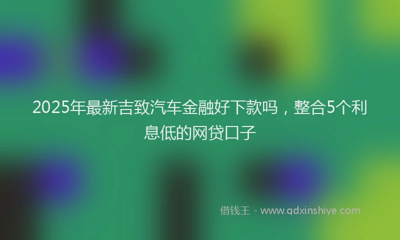 2025年最新吉致汽车金融好下款吗，整合5个利息低的网贷口子