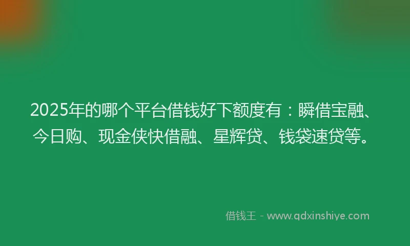 2025年的哪个平台借钱好下额度有：瞬借宝融、今日购、现金侠快借融、星辉贷、钱袋速贷等。