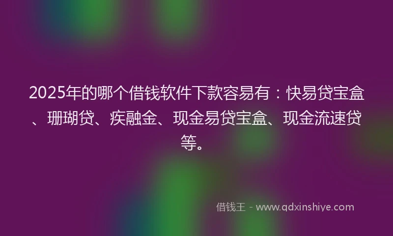 2025年的哪个借钱软件下款容易有：快易贷宝盒、珊瑚贷、疾融金、现金易贷宝盒、现金流速贷等。