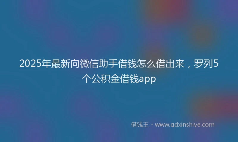 2025年最新向微信助手借钱怎么借出来，罗列5个公积金借钱app