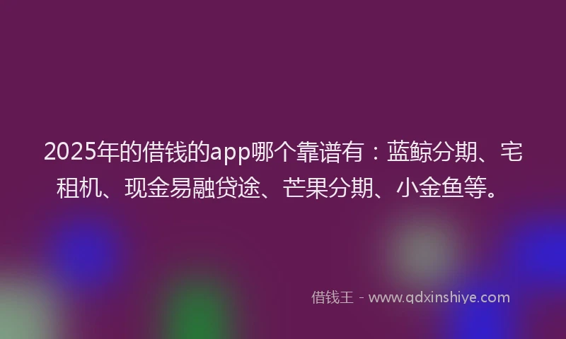 2025年的借钱的app哪个靠谱有：蓝鲸分期、宅租机、现金易融贷途、芒果分期、小金鱼等。