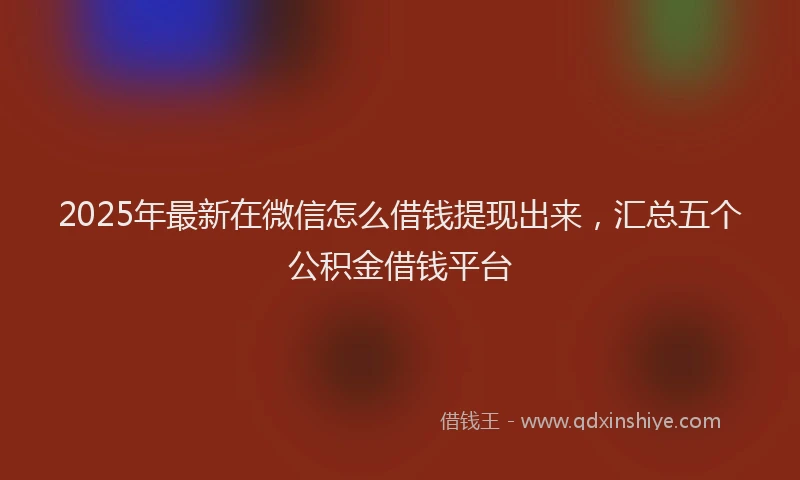 2025年最新在微信怎么借钱提现出来，汇总五个公积金借钱平台
