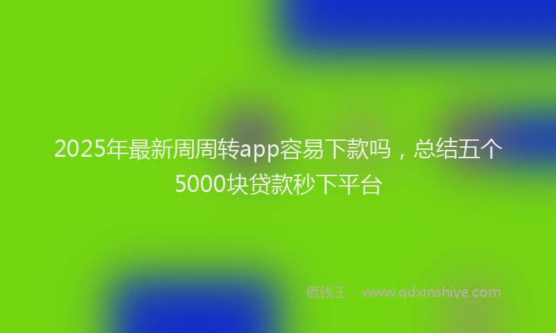 2025年最新周周转app容易下款吗，总结五个5000块贷款秒下平台