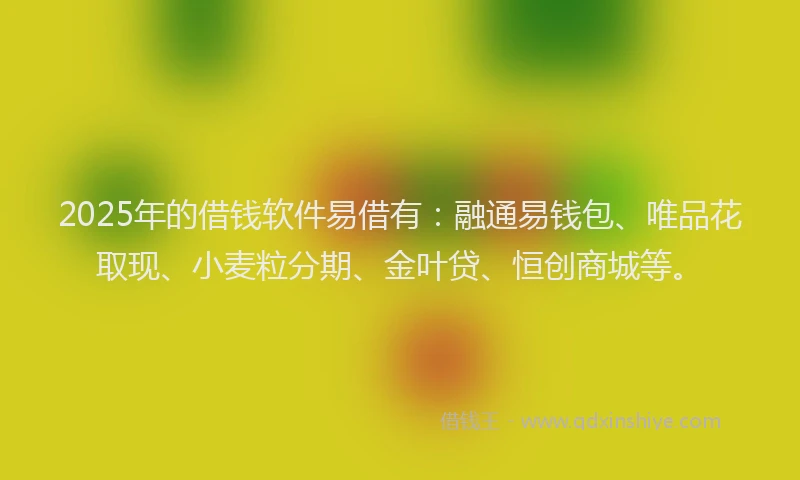 2025年的借钱软件易借有：融通易钱包、唯品花取现、小麦粒分期、金叶贷、恒创商城等。