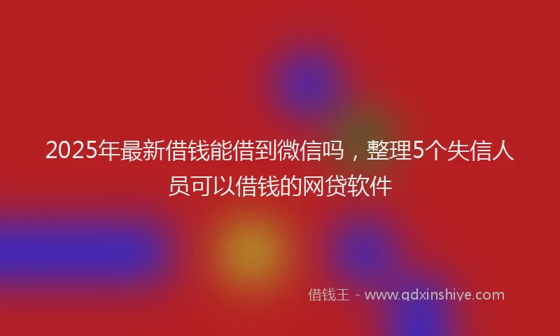 2025年最新借钱能借到微信吗，整理5个失信人员可以借钱的网贷软件