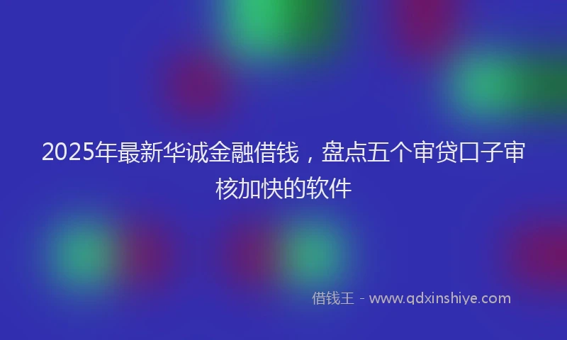 2025年最新华诚金融借钱，盘点五个审贷口子审核加快的软件