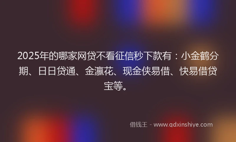2025年的哪家网贷不看征信秒下款有：小金鹤分期、日日贷通、金瀛花、现金侠易借、快易借贷宝等。