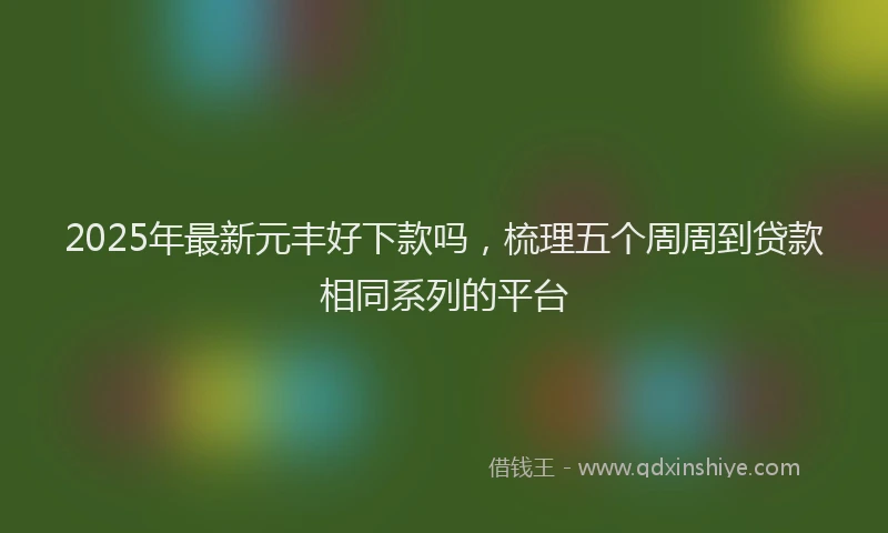 2025年最新元丰好下款吗，梳理五个周周到贷款相同系列的平台