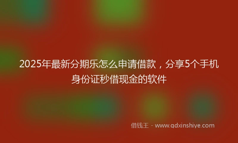 2025年最新分期乐怎么申请借款，分享5个手机身份证秒借现金的软件