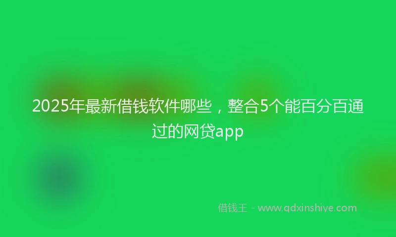 2025年最新借钱软件哪些，整合5个能百分百通过的网贷app