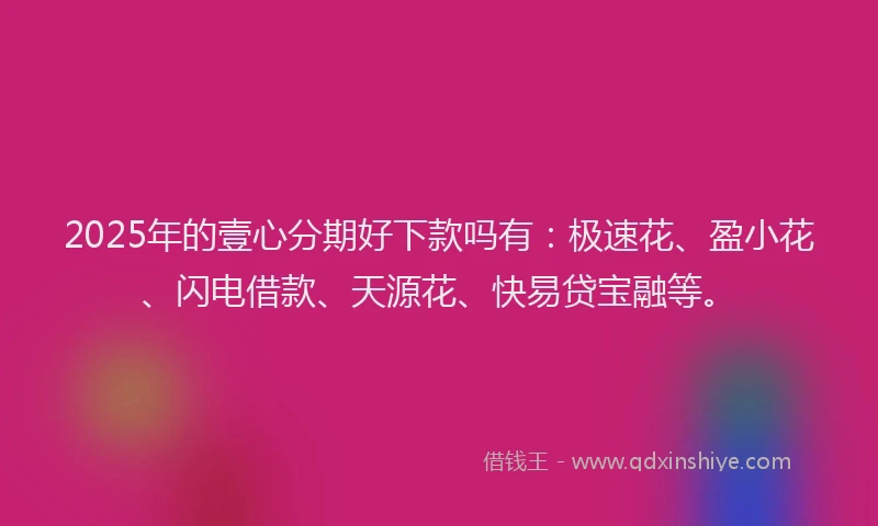 2025年的壹心分期好下款吗有：极速花、盈小花、闪电借款、天源花、快易贷宝融等。