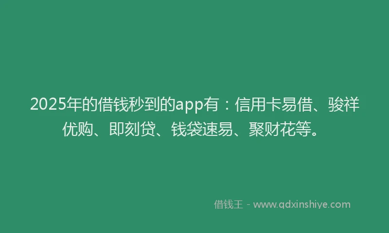 2025年的借钱秒到的app有：信用卡易借、骏祥优购、即刻贷、钱袋速易、聚财花等。