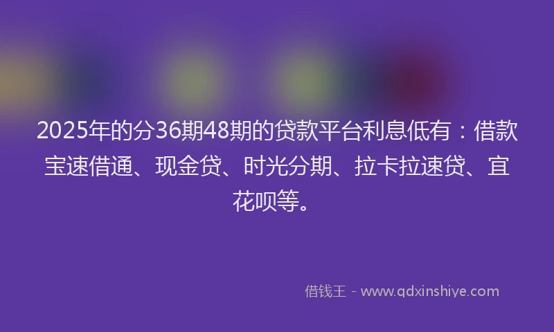 2025年的分36期48期的贷款平台利息低有：借款宝速借通、现金贷、时光分期、拉卡拉速贷、宜花呗等。