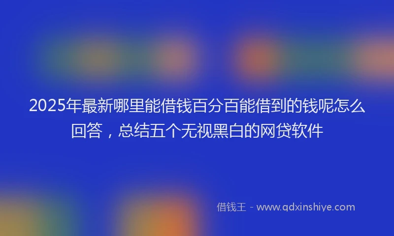 2025年最新哪里能借钱百分百能借到的钱呢怎么回答，总结五个无视黑白的网贷软件
