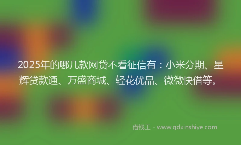 2025年的哪几款网贷不看征信有：小米分期、星辉贷款通、万盛商城、轻花优品、微微快借等。