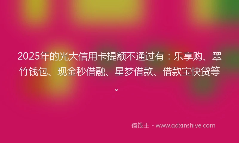 2025年的光大信用卡提额不通过有：乐享购、翠竹钱包、现金秒借融、星梦借款、借款宝快贷等。