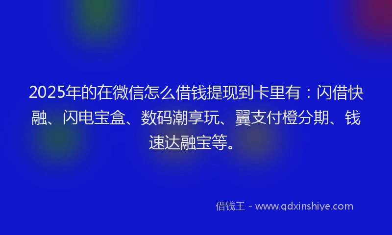 2025年的在微信怎么借钱提现到卡里有：闪借快融、闪电宝盒、数码潮享玩、翼支付橙分期、钱速达融宝等。