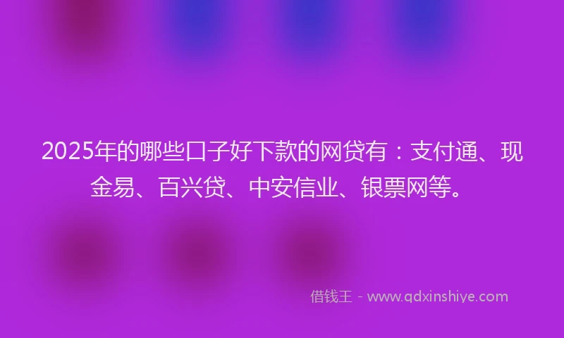 2025年的哪些口子好下款的网贷有：支付通、现金易、百兴贷、中安信业、银票网等。
