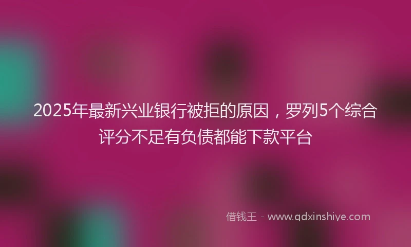 2025年最新兴业银行被拒的原因，罗列5个综合评分不足有负债都能下款平台