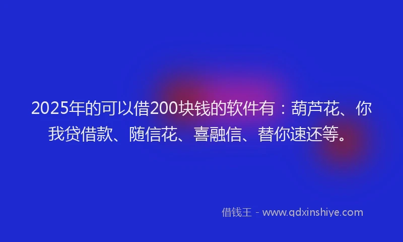 2025年的可以借200块钱的软件有：葫芦花、你我贷借款、随信花、喜融信、替你速还等。